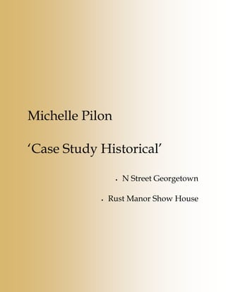 Michelle Pilon

‘Case Study Historical’

                 •   N Street Georgetown

            •   Rust Manor Show House
 