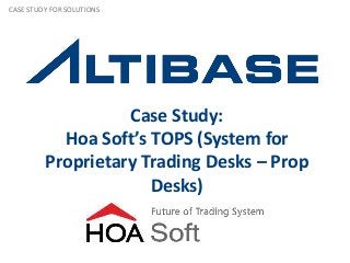 Case Study:
Hoa Soft’s TOPS (System for
Proprietary Trading Desks – Prop
Desks)
CASE STUDY FOR SOLUTIONS
 