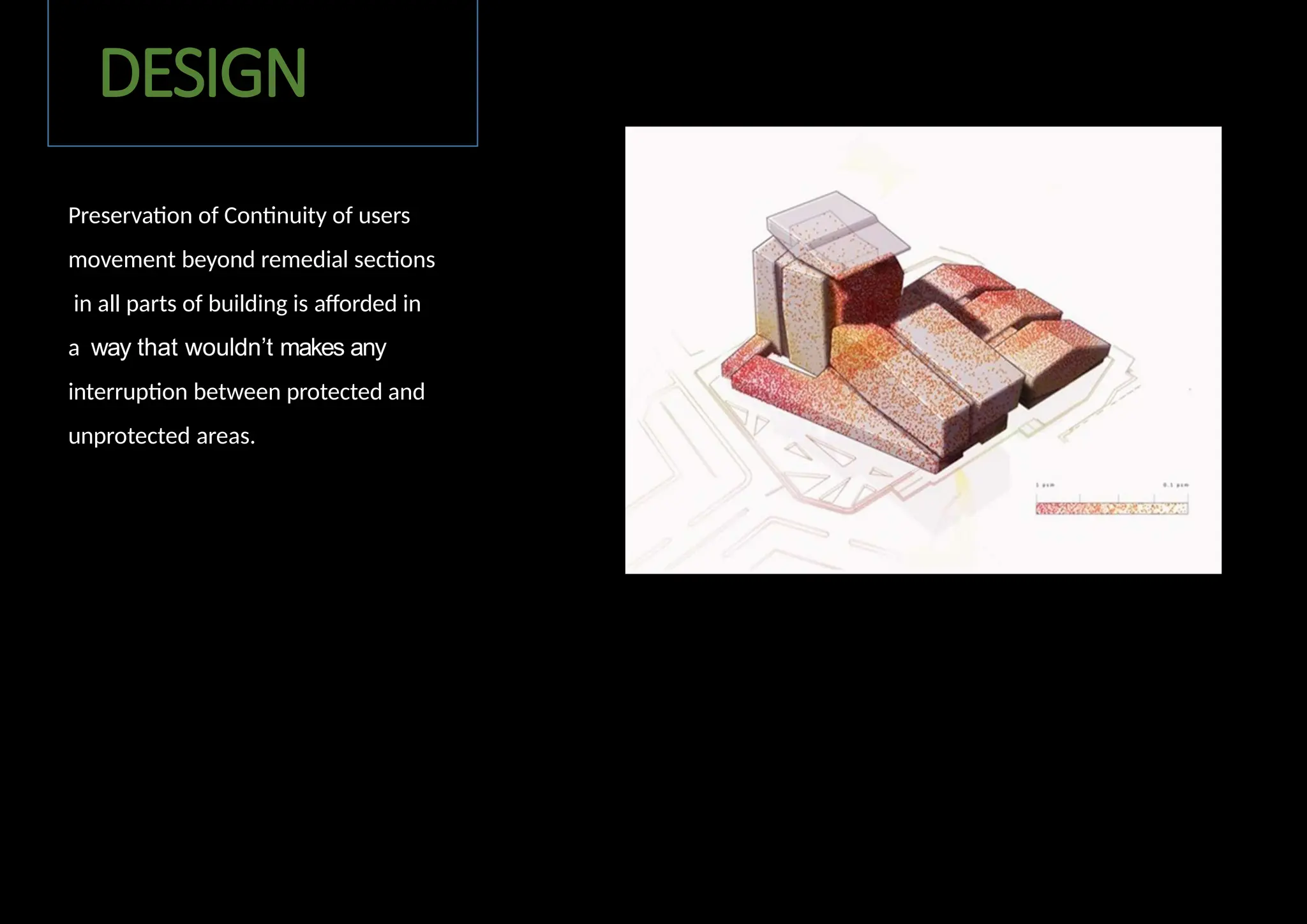 DESIGN
Preservation of Continuity of users
movement beyond remedial sections
in all parts of building is afforded in
a way that wouldn’t makes any
interruption between protected and
unprotected areas.
 