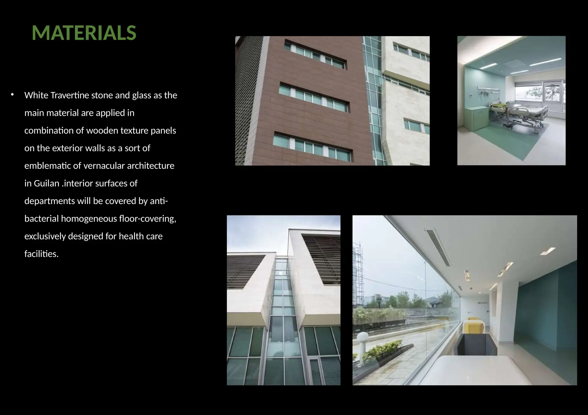 • White Travertine stone and glass as the
main material are applied in
combination of wooden texture panels
on the exterior walls as a sort of
emblematic of vernacular architecture
in Guilan .interior surfaces of
departments will be covered by anti-
bacterial homogeneous floor-covering,
exclusively designed for health care
facilities.
MATERIALS
 