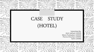 CASE STUDY
(HOTEL)
Submitted By:
Amit Jakhad (14010)
Mansi Pushpakar (14034)
Prerna Chouhan (14044)
Sahil (14048)
 