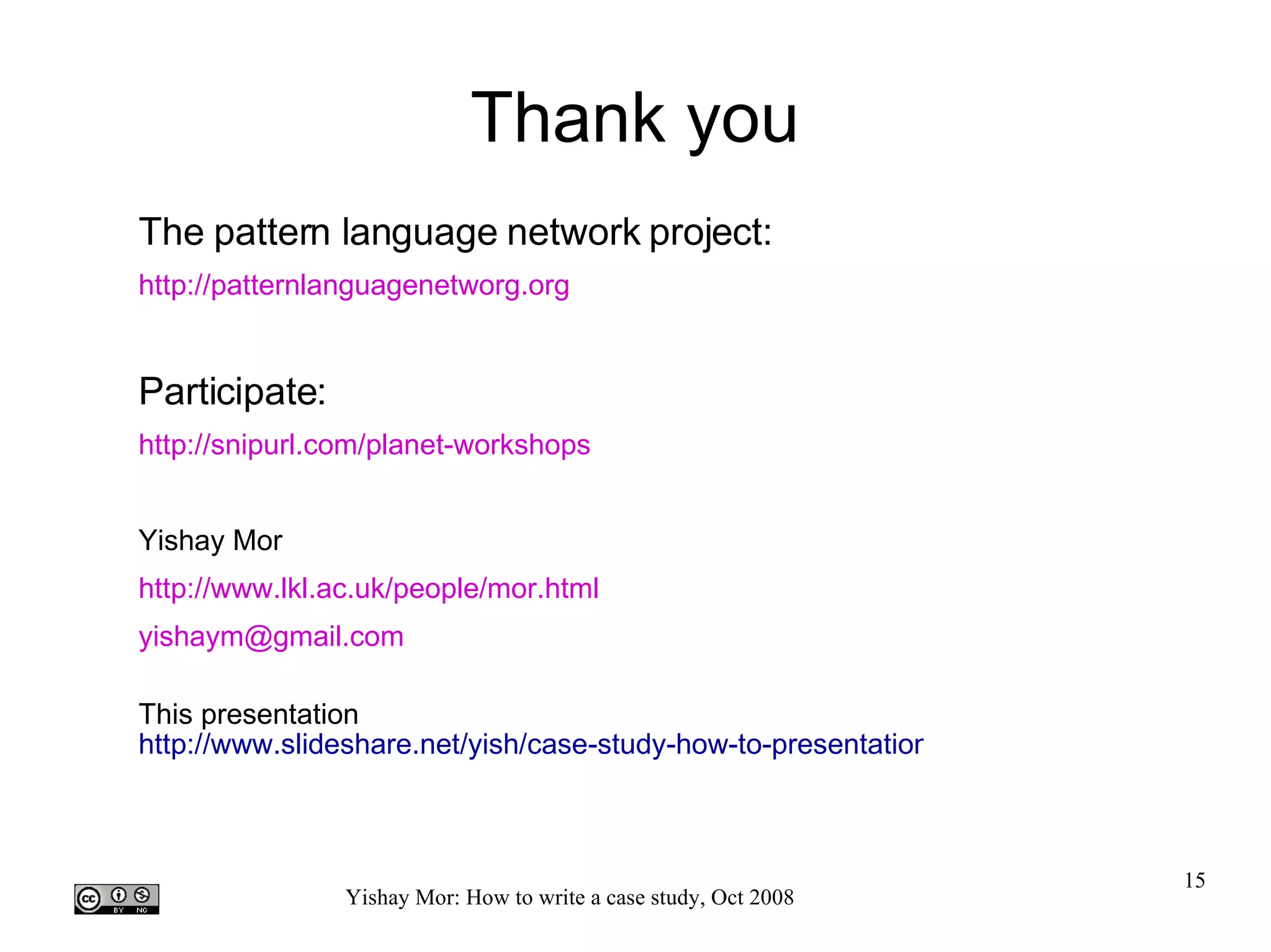 Thank you The pattern language network project: http://patternlanguagenetworg.org Participate: http://snipurl.com/planet-workshops   Yishay Mor http://www.lkl.ac.uk/people/mor.html yishaym@gmail.com  This presentation http://www.slideshare.net/yish/case-study-how-to-presentation   