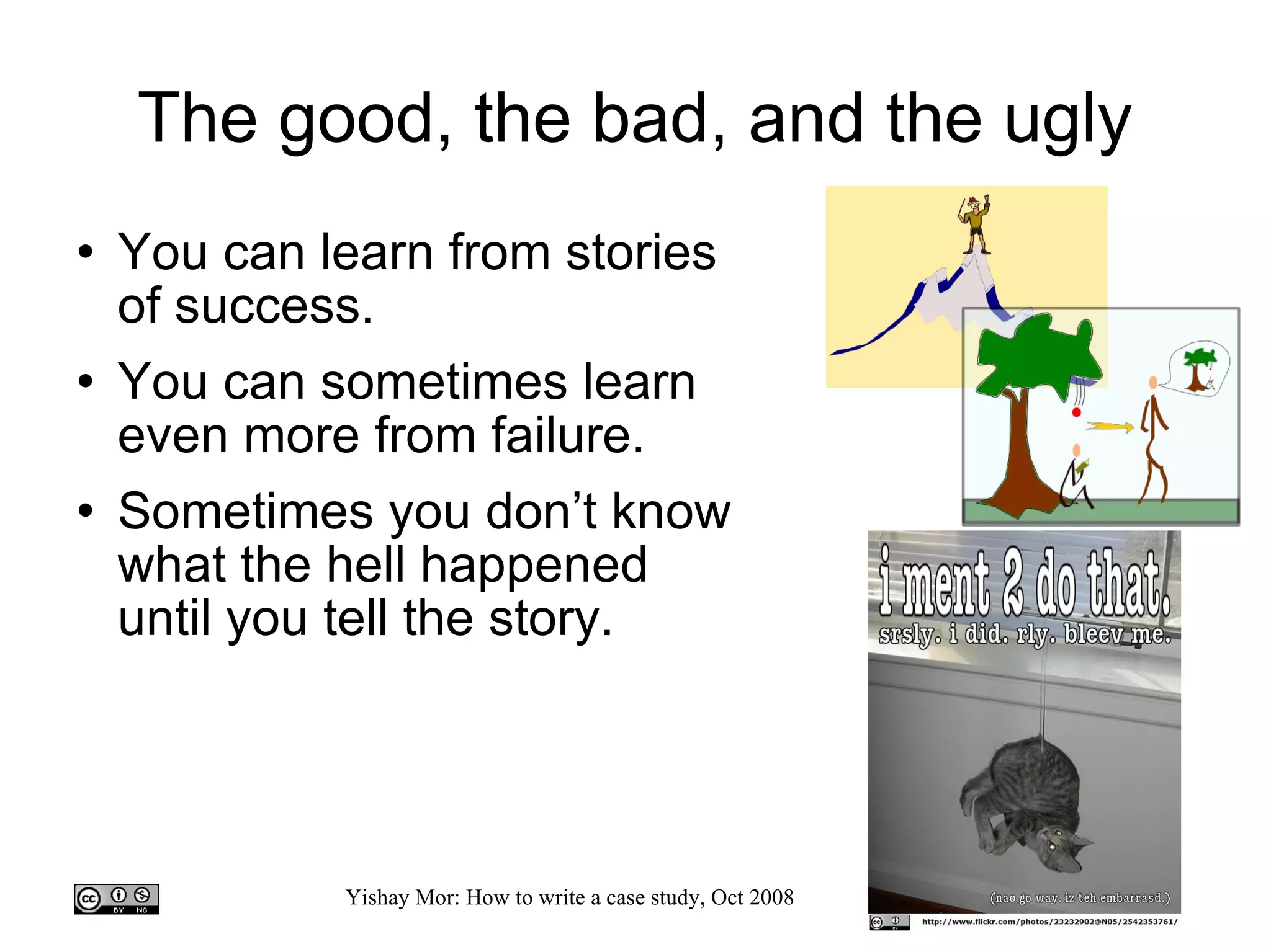 The good, the bad, and the ugly You  can learn from stories of success. You can sometimes learn even more from failure. Sometimes you don’t know what the hell happened until you tell the story. 