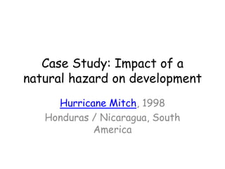 Case Study: Impact of a natural hazard on development Hurricane Mitch, 1998 Honduras / Nicaragua, South America 
