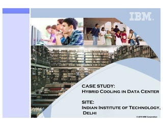 © 2019 IBM Corporation
CASE STUDY:
Hybrid Cooling in Data Center
SITE:
Indian Institute of Technology,
Delhi
 