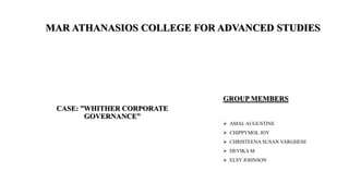 CASE: ”WHITHER CORPORATE
GOVERNANCE”
GROUP MEMBERS
 AMAL AUGUSTINE
 CHIPPYMOL JOY
 CHRISTEENA SUSAN VARGHESE
 DEVIKA M
 ELSY JOHNSON
MAR ATHANASIOS COLLEGE FOR ADVANCED STUDIES
 