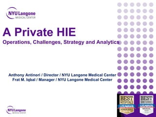 A Private HIE
Operations, Challenges, Strategy and Analytics
DISCLAIMER: The views and opinions expressed in this presentation are those of the author and do not necessarily represent official policy or position of HIMSS.
Anthony Antinori / Director / NYU Langone Medical Center
Frat M. Iqbal / Manager / NYU Langone Medical Center
 