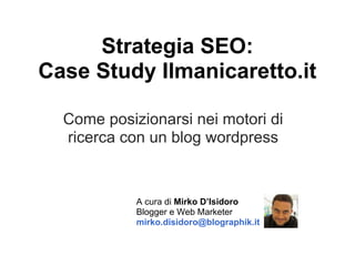 Strategia SEO:
Case Study Ilmanicaretto.it

  Come posizionarsi nei motori di
  ricerca con un blog wordpress


            A cura di Mirko D’Isidoro
            Blogger e Web Marketer
            mirko.disidoro@blographik.it
 