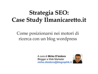Strategia SEO: Case Study Ilmanicaretto.it Come posizionarsi nei motori di ricerca con un blog wordpress A cura di  Mirko ...