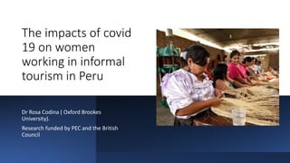 The impacts of covid
19 on women
working in informal
tourism in Peru
Dr Rosa Codina ( Oxford Brookes
University).
Research funded by PEC and the British
Council
 