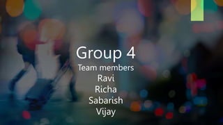 Group 4
Team members
Ravi
Richa
Sabarish
Vijay
 