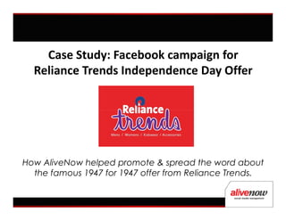 Case Study: Facebook campaign for
  Reliance Trends Independence Day Offer




How AliveNow helped promote & spread the word about
  the famous 1947 for 1947 offer from Reliance Trends.
 