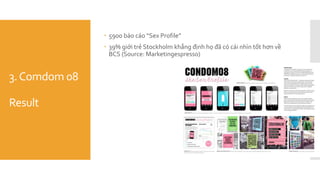 3.Comdom 08
Result
 5900 báo cáo “Sex Profile”
 39% giới trẻ Stockholm khẳng định họ đã có cái nhìn tốt hơn về
BCS (Source: Marketingespresso)
 