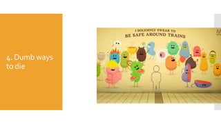 4. Dumb ways
to die
 