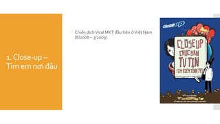 1.Close-up –
Tìm em nơi đâu
 Chiến dịchViral MKT đầu tiên ởViệt Nam
(8/2008 – 3/2009)
 