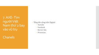 7.AXE-Tìm
ngườiViệt
Nam thứ 2 bay
vào vũ trụ
Chanels
 Tổng tấn công trên Digital:
 Youtube
 Facebook
 Banner Ads
 PR Articles
 