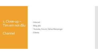1.Close-up –
Tìm em nơi đâu
Channel
 Internet
 Blog 360
 Youtube, Forum,Yahoo Messenger
 EVents
 