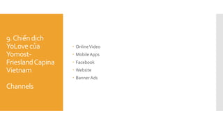 9.Chiến dịch
YoLove của
Yomost-
FrieslandCapina
Vietnam
Channels
 OnlineVideo
 MobileApps
 Facebook
 Website
 BannerAds
 