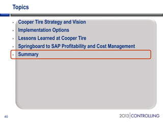 Topics
40
• Cooper Tire Strategy and Vision
• Implementation Options
• Lessons Learned at Cooper Tire
• Springboard to SAP Profitability and Cost Management
• Summary
 