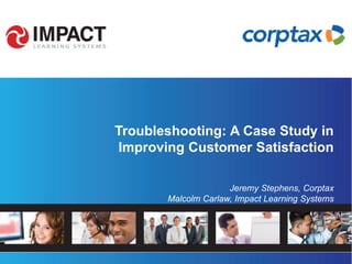 Troubleshooting: A Case Study in
Improving Customer Satisfaction

                     Jeremy Stephens, Corptax
       Malcolm Carlaw, Impact Learning Systems
 