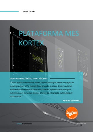 PORQUÊ KORTEX?
PLATAFORMA MES
KORTEX
2
KNOW-HOW ESPECIALIZADO PARA A INDÚSTRIA
“Com a Kortex controlamos todo o ciclo de produção desde a receção de
matérias-primas até à expedição de produto acabado de forma digital,
implementando rigorosos planos de controlo e potenciando sinergias
industriais com os nossos clientes através da integração automática de
encomendas.”
KORTEX TECHNOLOGIES kortexworld.com6
PINHEIRO DE LACERDA
 