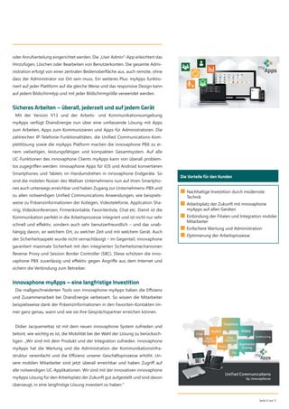oder Anrufverteilung eingerichtet werden. Die „User Admin“-App erleichtert das
Hinzufügen, Löschen oder Bearbeiten von Benutzerkonten. Die gesamte Admi-
nistration erfolgt von einer zentralen Bedienoberﬂäche aus, auch remote, ohne
dass der Administrator vor Ort sein muss. Ein weiteres Plus: myApps funktio-
niert auf jeder Plattform auf die gleiche Weise und das responsive Design kann
auf jedem Bildschirmtyp und mit jeder Bildschirmgröße verwendet werden.
Sicheres Arbeiten – überall, jederzeit und auf jedem Gerät
Mit der Version V13 und der Arbeits- und Kommunikationsumgebung
myApps verfügt DransEnergie nun über eine umfassende Lösung mit Apps
zum Arbeiten, Apps zum Kommunizieren und Apps für Administratoren. Die
zahlreichen IP-Telefonie-Funktionalitäten, die Uniﬁed Communications-Kom-
plettlösung sowie die myApps Platform machen die innovaphone PBX zu ei-
nem vielseitigen, leistungsfähigen und kompakten Gesamtsystem. Auf alle
UC-Funktionen des innovaphone Clients myApps kann von überall problem-
los zugegriﬀen werden: innovaphone Apps für iOS und Android konvertieren
Smartphones und Tablets im Handumdrehen in innovaphone Endgeräte. So
sind die mobilen Nutzer des Walliser Unternehmens nun auf ihren Smartpho-
nes auch unterwegs erreichbar und haben Zugang zur Unternehmens-PBX und
zu allen notwendigen Uniﬁed Communications Anwendungen, wie beispiels-
weise zu Präsenzinformationen der Kollegen, Videotelefonie, Application Sha-
ring, Videokonferenzen, Firmenkontakte, Favoritenliste, Chat etc. Damit ist die
Kommunikation perfekt in die Arbeitsprozesse integriert und ist nicht nur sehr
schnell und eﬀektiv, sondern auch sehr benutzerfreundlich – und das unab-
hängig davon, an welchem Ort, zu welcher Zeit und mit welchem Gerät. Auch
der Sicherheitsaspekt wurde nicht vernachlässigt – im Gegenteil, innovaphone
garantiert maximale Sicherheit mit den integrierten Sicherheitsmechanismen
Reverse Proxy und Session Border Controller (SBC). Diese schützen die inno-
vaphone PBX zuverlässig und eﬀektiv gegen Angriﬀe aus dem Internet und
sichern die Verbindung zum Betreiber.
innovaphone myApps – eine langfristige Investition
Die maßgeschneiderten Tools von innovaphone myApps haben die Eﬃzienz
und Zusammenarbeit bei DransEnergie verbessert. So wissen die Mitarbeiter
beispielsweise dank der Präsenzinformationen in den Favoriten-Kontakten im-
mer ganz genau, wann und wie sie ihre Gesprächspartner erreichen können.
Didier Jacquemettaz ist mit dem neuen innovaphone System zufrieden und
betont, wie wichtig es ist, die Mobilität bei der Wahl der Lösung zu berücksich-
tigen: „Wir sind mit dem Produkt und der Integration zufrieden. innovaphone
myApps hat die Wartung und die Administration der Kommunikationsinfra-
struktur vereinfacht und die Eﬃzienz unserer Geschäftsprozesse erhöht. Un-
sere mobilen Mitarbeiter sind jetzt überall erreichbar und haben Zugriﬀ auf
alle notwendigen UC-Applikationen. Wir sind mit der innovativen innovaphone
myApps Lösung für den Arbeitsplatz der Zukunft gut aufgestellt und sind davon
überzeugt, in eine langfristige Lösung investiert zu haben.“
Seite 4 von 5
Die Vorteile für den Kunden
■ Nachhaltige Investition durch modernste
Technik
■ Arbeitsplatz der Zukunft mit innovaphone
myApps auf allen Geräten
■ Einbindung der Filialen und Integration mobiler
Mitarbeiter
■ Einfachere Wartung und Administration
■ Optimierung der Arbeitsprozesse
 