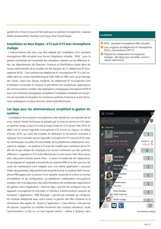 guidé notre choix et nous ont fait opté pour la solution innovaphone » expose
Didier Jacquemettaz, directeur technique chez DransEnergie.
Installation en deux étapes : V12 puis V13 avec innovaphone
myApps
L’interconnexion des sites a pu être réalisée par l’installation d’un standard
innovaphone PBX virtualisé sous forme d’Appliance virtuelle - IPVA - pour la
gestion centralisée de l’ensemble des utilisateurs répartis sur les diﬀérents si-
tes. Les départements de Direction, Finances et Planiﬁcation situés dans les
locaux administratifs de la société ont été équipés de 21 téléphones IP inno-
vaphone IP222. Une trentaine de téléphones IP innovaphone IP112 a été ins-
tallée dans les usines hydroélectriques FGB, FMO et FMS, ainsi qu’au barrage
des Toules. Outre leur design moderne, les téléphones IP innovaphone sont
d’utilisation conviviale et intuitive et permettent de nombreuses applications
de communications uniﬁées. Des adaptateurs analogiques innovaphone IP29-8
avec huit interfaces analogiques complètent l’installation hardware et ont per-
mis de raccorder et récupérer les nombreux systèmes d’alarme et autres termi-
naux analogiques en place dans les usines hydroélectriques.
Les Apps pour les administrateurs simplifient la gestion du
système
L’installation de la solution innovaphone a été réalisée sur une période de six
mois, depuis l’étude technique en passant par la mise en service en V12 dans
un premier temps, jusqu’à la mise à niveau ﬁnale en V13 durant l’été 2019. En
eﬀet c’est la version logicielle innovaphone V12 encore en vigueur en début
d’année 2019, qui avait été installée en attendant le lancement imminent à
l’époque de la nouvelle version logicielle innovaphone V13 courant 2019, avec
les nombreuses nouvelles fonctionnalités de la plateforme collaborative inno-
vaphone myApps. « Le système V12 avait été installé sans l’utilisation de la CTI,
aﬁn de ne pas obliger les employés à se former inutilement sur des systèmes
diﬀérents. L’upgrade en V13 a été eﬀectué par la suite durant l’été. Nous avons
alors découvert d’autres points forts – à savoir la modernité de l’application,
la sauvegarde et l’upgrade automatisés du système IPBX et le fait que tous les
outils de maintenance sont intégrés sous une même application » poursuit
Didier Jacquemettaz. Déjà performant et perfectionné, le système VoIP innova-
phone PBX gagne avec la version 13 en rapidité, simplicité et confort en termes
d’installation et de conﬁguration. La plateforme collaborative innovaphone
myApps met à la disposition des administrateurs de nombreuses applications
de gestion. Ainsi l’application « Devices App » permet de conﬁgurer tous les
appareils innovaphone et d’accéder à l’interface d’administration avancée du
hardware. L’application « PBX Manager » permet par exemple de conﬁgurer
les modules téléphonie avec, entre autres, la gestion des ﬁles d’attente et la
distribution des appels etc. Quant à l’application « User Admin » elle permet
de rajouter, supprimer ou modiﬁer facilement des comptes utilisateurs. Toute
l’administration se fait sur un seul logiciel central – même à distance, sans
page 3/5
innovaphone myApps
Wer ist das?
La solution
■ IPVA : standard innovaphone PBX virtualisé
■ Une vingtaine de téléphones IP innovaphone
IP222, une trentaine d’IP112
■ Plateforme collaborative innovaphone
myApps : des Apps pour travailler, commu-
niquer, administrer
 