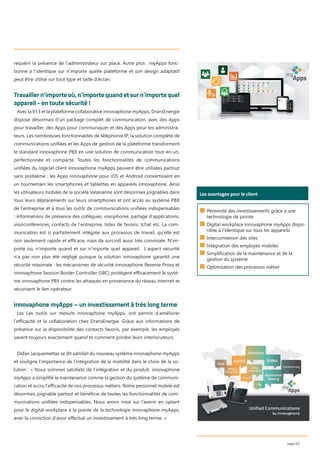 requérir la présence de l’administrateur sur place. Autre plus : myApps fonc-
tionne à l’identique sur n’importe quelle plateforme et son design adaptatif
peut être utilisé sur tout type et taille d’écran.
Travailler n’importe où, n’importe quand et sur n’importe quel
appareil - en toute sécurité !
Avec la V13 et la plateforme collaborative innovaphone myApps, DransEnergie
dispose désormais d’un package complet de communication, avec des Apps
pour travailler, des Apps pour communiquer et des Apps pour les administra-
teurs. Les nombreuses fonctionnalités de téléphonie IP, la solution complète de
communications uniﬁées et les Apps de gestion de la plateforme transforment
le standard innovaphone PBX en une solution de communication tout-en-un,
perfectionnée et compacte. Toutes les fonctionnalités de communications
uniﬁées du logiciel client innovaphone myApps peuvent être utilisées partout
sans problème : les Apps innovaphone pour iOS et Android convertissent en
un tournemain les smartphones et tablettes en appareils innovaphone. Ainsi
les utilisateurs mobiles de la société Valaisanne sont désormais joignables dans
tous leurs déplacements sur leurs smartphones et ont accès au système PBX
de l’entreprise et à tous les outils de communications uniﬁées indispensables
: informations de présence des collègues, visiophonie, partage d’applications,
visioconférences, contacts de l’entreprise, listes de favoris, tchat etc. La com-
munication est si parfaitement intégrée aux processus de travail, qu’elle est
non seulement rapide et eﬃcace, mais de surcroît aussi très conviviale. N’im-
porte où, n’importe quand et sur n’importe quel appareil. L’aspect sécurité
n’a pas non plus été négligé puisque la solution innovaphone garantit une
sécurité maximale : les mécanismes de sécurité innovaphone Reverse Proxy et
innovaphone Session Border Controller (SBC) protègent eﬃcacement le systè-
me innovaphone PBX contre les attaques en provenance du réseau internet et
sécurisent le lien opérateur.
innovaphone myApps – un investissement à très long terme
Les Les outils sur mesure innovaphone myApps, ont permis d’améliorer
l’eﬃcacité et la collaboration chez DransEnergie. Grâce aux informations de
présence sur la disponibilité des contacts favoris, par exemple, les employés
savent toujours exactement quand et comment joindre leurs interlocuteurs.
Didier Jacquemettaz se dit satisfait du nouveau système innovaphone myApps
et souligne l’importance de l’intégration de la mobilité dans le choix de la so-
lution : « Nous sommes satisfaits de l’intégration et du produit. innovaphone
myApps a simpliﬁé la maintenance comme la gestion du système de communi-
cation et accru l’eﬃcacité de nos processus métiers. Notre personnel mobile est
désormais joignable partout et bénéﬁcie de toutes les fonctionnalités de com-
munications uniﬁées indispensables. Nous avons misé sur l’avenir en optant
pour le digital workplace à la pointe de la technologie innovaphone myApps,
avec la conviction d’avoir eﬀectué un investissement à très long terme. »
page 4/5
Les avantages pour le client
■ Pérennité des investissements grâce à une
technologie de pointe
■ Digital workplace innovaphone myApps dispo-
nible à l’identique sur tous les appareils
■ Interconnexion des sites
■ Intégration des employés mobiles
■ Simplification de la maintenance et de la
gestion du système
■ Optimisation des processus métier
 