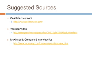 Suggested Sources
CaseInterview.com
http://www.caseinterview.com/
Youtube Video
http://www.youtube.com/watch?v=QDB3XyT4Y9Q&feature=relmfu
McKinsey & Company | Interview tips
http://www.mckinsey.com/careers/apply/interview_tips