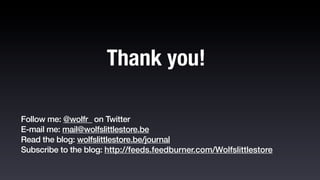 Thank you!

Follow me: @wolfr_ on Twitter
E-mail me: mail@wolfslittlestore.be
Read the blog: wolfslittlestore.be/journal
Subscribe to the blog: http://feeds.feedburner.com/Wolfslittlestore
 