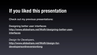 If you liked this presentation
Check out my previous presentations:

Designing better user interfaces
http://www.slideshare.net/Wolfr/designing-better-user-
interfaces

Design for Developers.
http://www.slideshare.net/Wolfr/design-for-
developersonlineversionlong
 