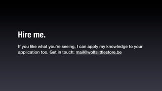 Hire me.
If you like what you’re seeing, I can apply my knowledge to your
application too. Get in touch: mail@wolfslittlestore.be
 