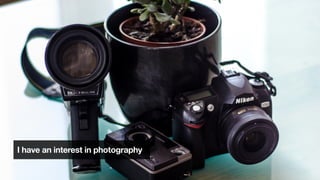 I have an interest in photography
 