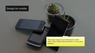 Design for mobile




                    These days I design a lot of interfaces for mobile:
                    iPhone, iPad, Android, Windows Phone 7 or for custom
                    hardware.
 