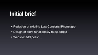 Initial brief
• Redesign of existing Last Concerts iPhone app
• Design of extra functionality to be added
• Website: add polish
 