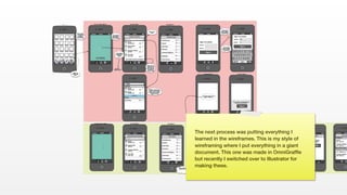 The next process was putting everything I
learned in the wireframes. This is my style of
wireframing where I put everything in a giant
document. This one was made in OmniGrafﬂe
but recently I switched over to Illustrator for
making these.
 