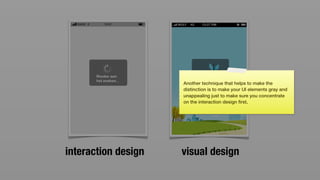 Another technique that helps to make the
                     distinction is to make your UI elements gray and
                     unappealing just to make sure you concentrate
                     on the interaction design ﬁrst.




interaction design   visual design
 