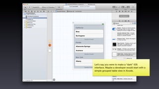 Let’s say you were to make a “dark” iOS
interface. Maybe a developer would start with a
simple grouped table view in Xcode.
 