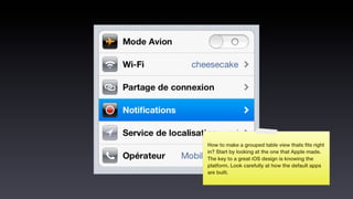 How to make a grouped table view thats ﬁts right
in? Start by looking at the one that Apple made.
The key to a great iOS design is knowing the
platform. Look carefully at how the default apps
are built.
 