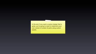 In the end, if you want a custom design that is
great, you’re going to need to implement your
own version of certain UI parts using custom
assets.
 