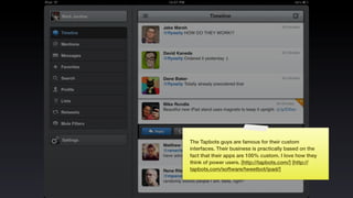 The Tapbots guys are famous for their custom
interfaces. Their business is practically based on the
fact that their apps are 100% custom. I love how they
think of power users. [http://tapbots.com/] [http://
tapbots.com/software/tweetbot/ipad/]
 