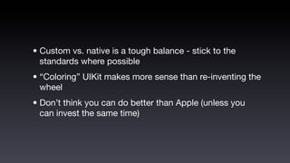 • Custom vs. native is a tough balance - stick to the
  standards where possible
• “Coloring” UIKit makes more sense than re-inventing the
  wheel
• Don’t think you can do better than Apple (unless you
  can invest the same time)
 