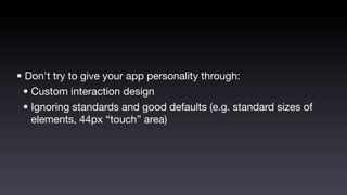 • Don't try to give your app personality through:
 • Custom interaction design
 • Ignoring standards and good defaults (e.g. standard sizes of
   elements, 44px “touch” area)
 