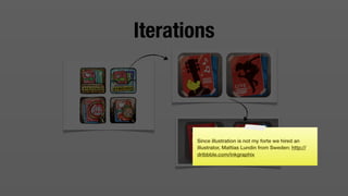 Iterations



       Since illustration is not my forte we hired an
       illustrator, Mattias Lundin from Sweden: http://
       dribbble.com/inkgraphix
 