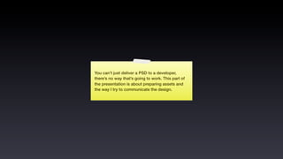 You can’t just deliver a PSD to a developer,
there’s no way that’s going to work. This part of
the presentation is about preparing assets and
the way I try to communicate the design.
 