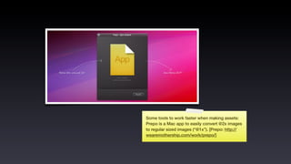 Some tools to work faster when making assets:
Prepo is a Mac app to easily convert @2x images
to regular sized images (“@1x”). [Prepo: http://
wearemothership.com/work/prepo/]
 