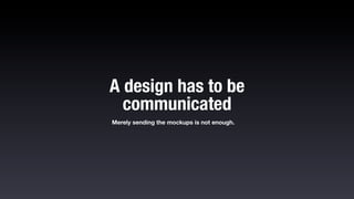 A design has to be
  communicated
Merely sending the mockups is not enough.
 