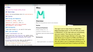 The app I use to make these is called Mou
(http://mouapp.com/), on the left side you write
in Markdown, on the right side you immediately
see your output. This way you can easily
reference asset images directly in the spec. The
app allows you to export to HTML and PDF, so
when you deliver the spec to the developer he/
she can open it up in a separate window (e.g. on
a second screen) and have it handy at all times.
 