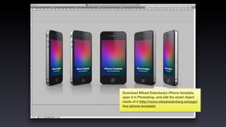 Download Mikael Eidenberg’s iPhone template,
open it in Photoshop, and edit the smart object
inside of it (http://www.mikaeleidenberg.se/page/
free-iphone-template)
 