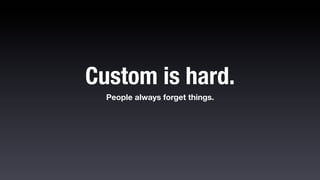 Custom is hard.
  People always forget things.
 